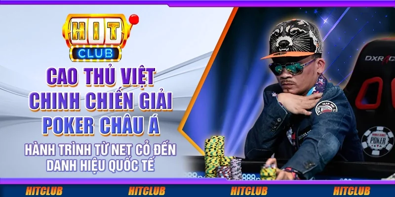 Cao thủ Việt chinh chiến giải poker châu Á: Hành trình từ net cỏ đến danh hiệu quốc tế